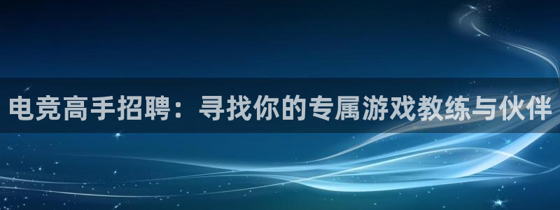 易游电竞赛事直播：电竞高手招聘：寻找你的专属游戏教练与伙伴