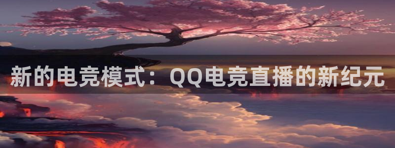 易游电竞中国区：新的电竞模式：QQ电竞直播的新纪元