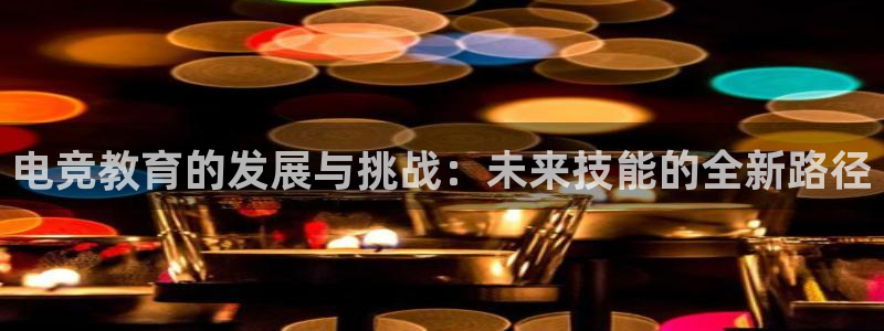 易游电竞官网：电竞教育的发展与挑战：未来技能的全新路径